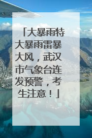 大暴雨特大暴雨雷暴大风，武汉市气象台连发预警，考生注意！