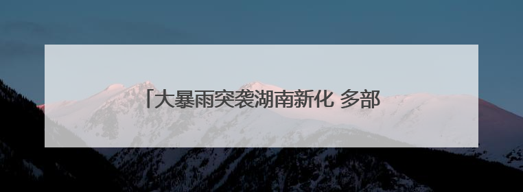 大暴雨突袭湖南新化 多部门连夜清障排涝保高考路畅
