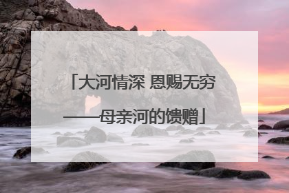 大河情深 恩赐无穷——母亲河的馈赠