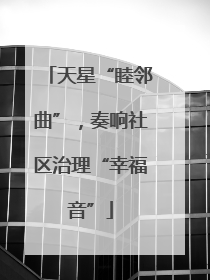 天星“睦邻曲”，奏响社区治理“幸福音”
