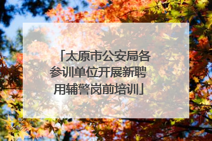 太原市公安局各参训单位开展新聘用辅警岗前培训