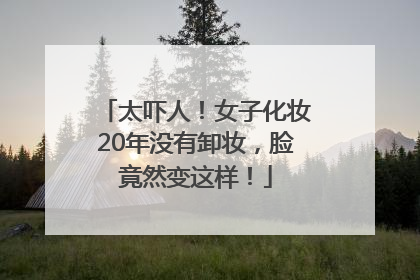 太吓人！女子化妆20年没有卸妆，脸竟然变这样！