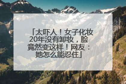 太吓人！女子化妆20年没有卸妆，脸竟然变这样！网友：她怎么能忍住