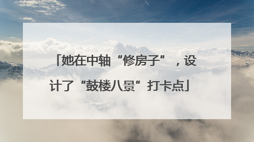 她在中轴“修房子”，设计了“鼓楼八景”打卡点