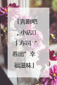 奔跑吧，小店㊼丨寿司“卷出”幸福滋味