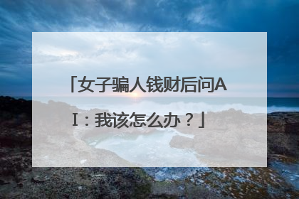 女子骗人钱财后问AI：我该怎么办？