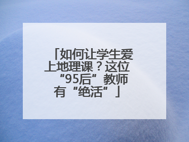 如何让学生爱上地理课？这位“95后”教师有“绝活”