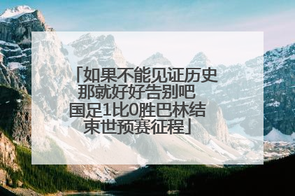 如果不能见证历史 那就好好告别吧 国足1比0胜巴林结束世预赛征程