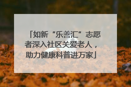 如新“乐善汇”志愿者深入社区关爱老人，助力健康科普进万家