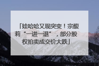 娃哈哈又现突变！宗馥莉“一进一退”，部分股权拍卖成交价大跌