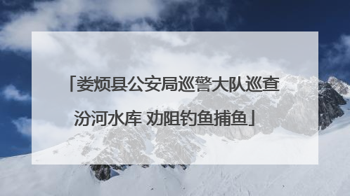 娄烦县公安局巡警大队巡查汾河水库 劝阻钓鱼捕鱼