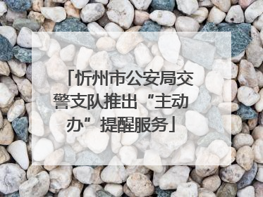 忻州市公安局交警支队推出“主动办”提醒服务