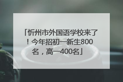 忻州市外国语学校来了！今年招初一新生800名，高一400名