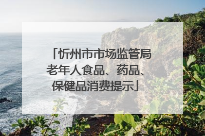忻州市市场监管局老年人食品、药品、保健品消费提示