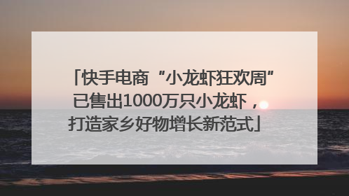 快手电商“小龙虾狂欢周”已售出1000万只小龙虾，打造家乡好物增长新范式