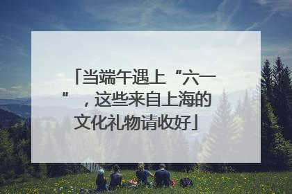 当端午遇上“六一”，这些来自上海的文化礼物请收好