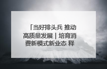 当好排头兵 推动高质量发展｜培育消费新模式新业态 释放经济增长新动能