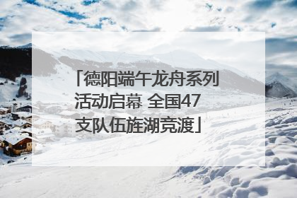 德阳端午龙舟系列活动启幕 全国47支队伍旌湖竞渡