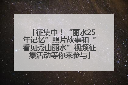 征集中！“丽水25年记忆”照片故事和“看见秀山丽水”视频征集活动等你来参与