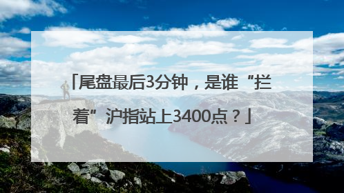 尾盘最后3分钟，是谁“拦着”沪指站上3400点？
