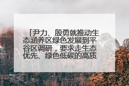 尹力、殷勇就推动生态涵养区绿色发展到平谷区调研，要求走生态优先、绿色低碳的高质量发展之路