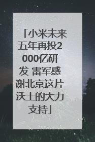 小米未来五年再投2000亿研发 雷军感谢北京这片沃土的大力支持