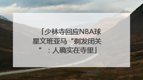 少林寺回应NBA球星文班亚马“剃发闭关”：人确实在寺里