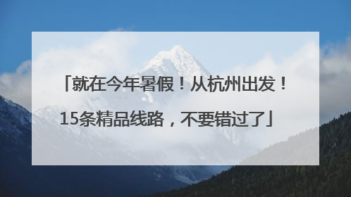 就在今年暑假！从杭州出发！15条精品线路，不要错过了