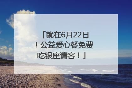 就在6月22日！公益爱心餐免费吃银座请客！