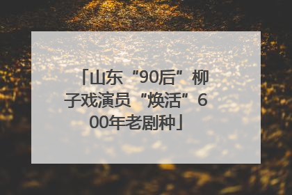 山东“90后”柳子戏演员“焕活”600年老剧种