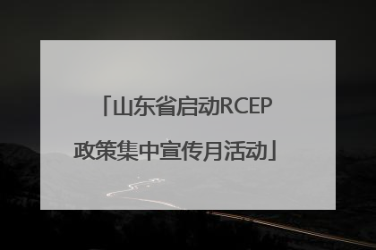 山东省启动RCEP政策集中宣传月活动