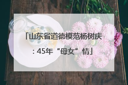 山东省道德模范杨树庆：45年“母女”情