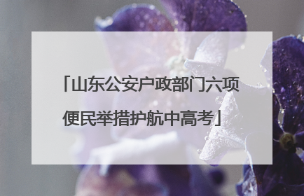 山东公安户政部门六项便民举措护航中高考