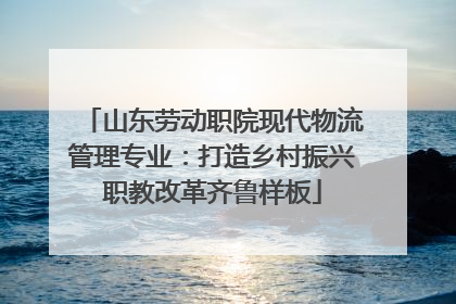 山东劳动职院现代物流管理专业：打造乡村振兴职教改革齐鲁样板