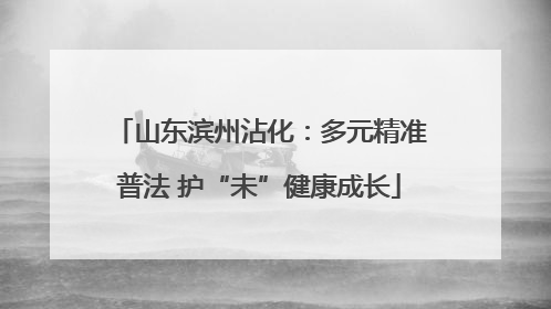 山东滨州沾化：多元精准普法 护“未”健康成长