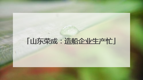 山东荣成：造船企业生产忙