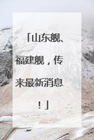 山东舰、福建舰，传来最新消息！