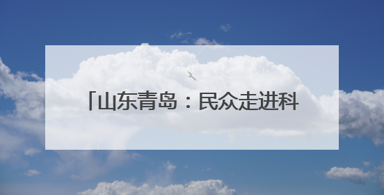 山东青岛：民众走进科研院所感受科技魅力