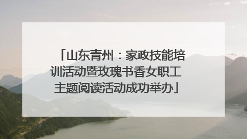 山东青州：家政技能培训活动暨玫瑰书香女职工主题阅读活动成功举办