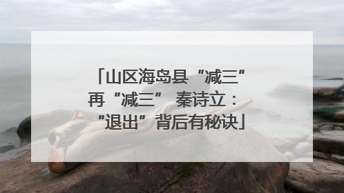 山区海岛县“减三”再“减三” 秦诗立：“退出”背后有秘诀