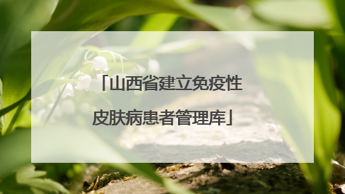 山西省建立免疫性皮肤病患者管理库