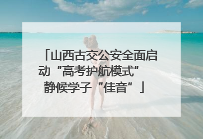 山西古交公安全面启动“高考护航模式” 静候学子“佳音”