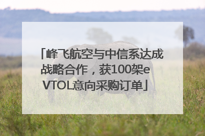 峰飞航空与中信系达成战略合作，获100架eVTOL意向采购订单