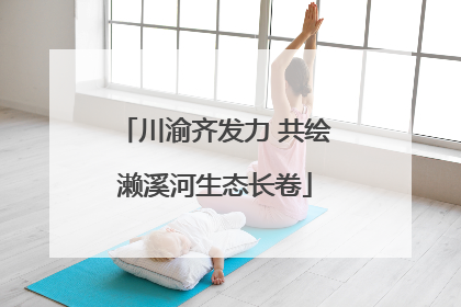 川渝齐发力 共绘濑溪河生态长卷