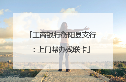 工商银行衡阳县支行：上门帮办残联卡