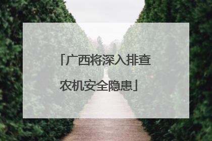 广西将深入排查农机安全隐患
