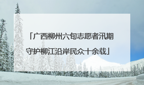 广西柳州六旬志愿者汛期守护柳江沿岸民众十余载