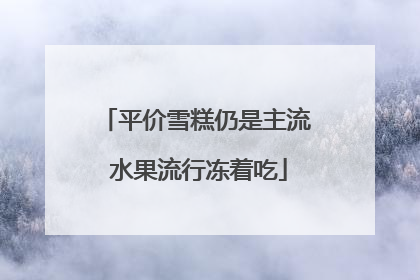平价雪糕仍是主流 水果流行冻着吃
