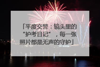 平度交警：镜头里的“护考日记”，每一张照片都是无声的守护