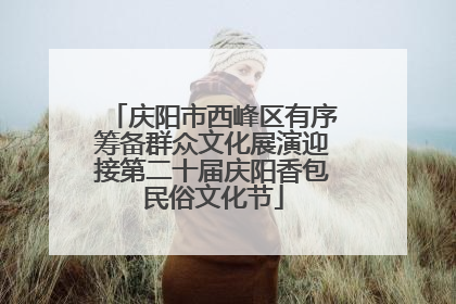 庆阳市西峰区有序筹备群众文化展演迎接第二十届庆阳香包民俗文化节